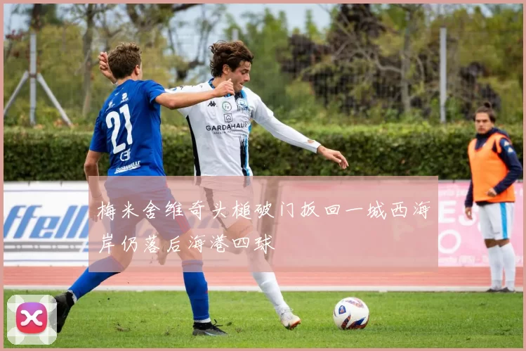 梅米舍维奇头槌破门扳回一城西海岸仍落后海港四球