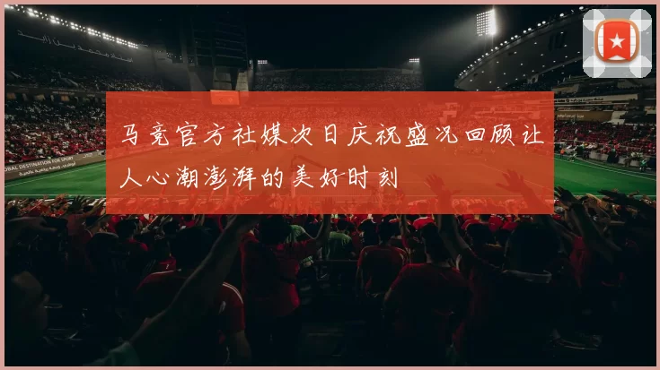 马竞官方社媒次日庆祝盛况回顾让人心潮澎湃的美好时刻