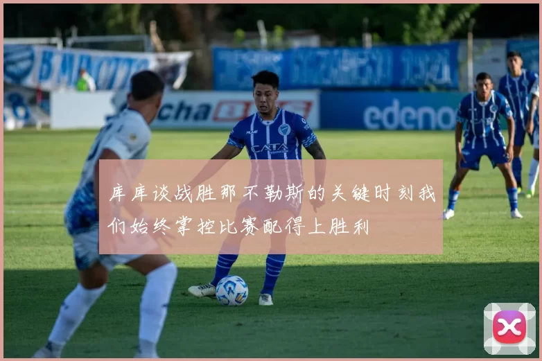 库库谈战胜那不勒斯的关键时刻我们始终掌控比赛配得上胜利