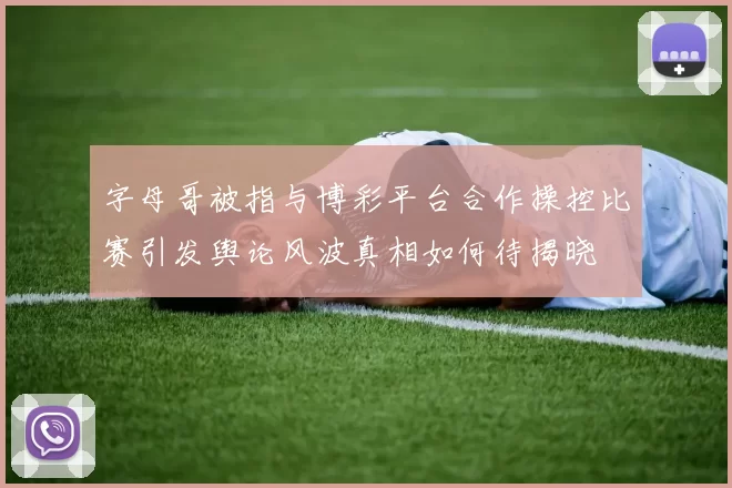 字母哥被指与博彩平台合作操控比赛引发舆论风波真相如何待揭晓