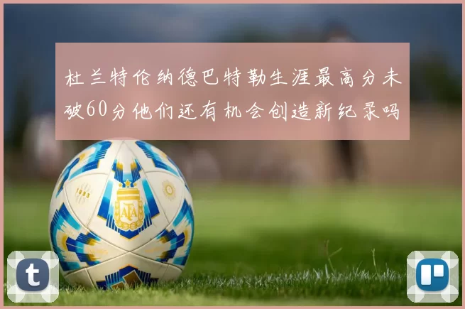 杜兰特伦纳德巴特勒生涯最高分未破60分他们还有机会创造新纪录吗
