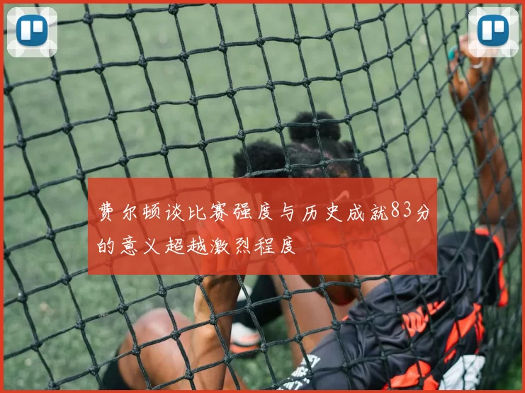 费尔顿谈比赛强度与历史成就83分的意义超越激烈程度