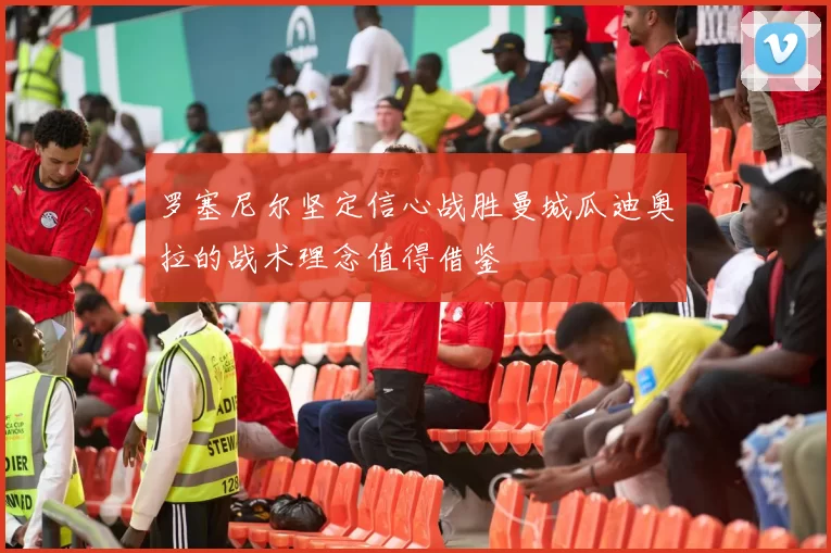 罗塞尼尔坚定信心战胜曼城瓜迪奥拉的战术理念值得借鉴