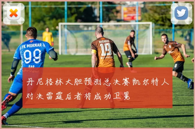 丹尼格林大胆预测总决赛凯尔特人对决雷霆后者将成功卫冕