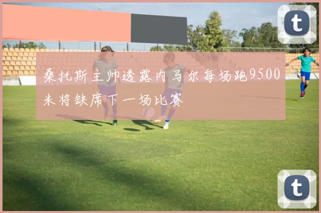 桑托斯主帅透露内马尔每场跑9500米将缺席下一场比赛