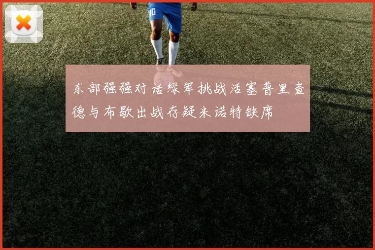 东部强强对话绿军挑战活塞普里查德与布歇出战存疑米诺特缺席
