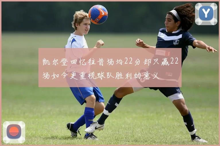 凯尔登回忆往昔场均22分却只赢22场如今更重视球队胜利的意义