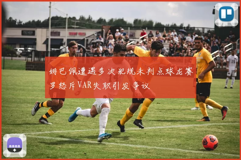 姆巴佩遭遇多次犯规未判点球龙赛罗怒斥VAR失职引发争议