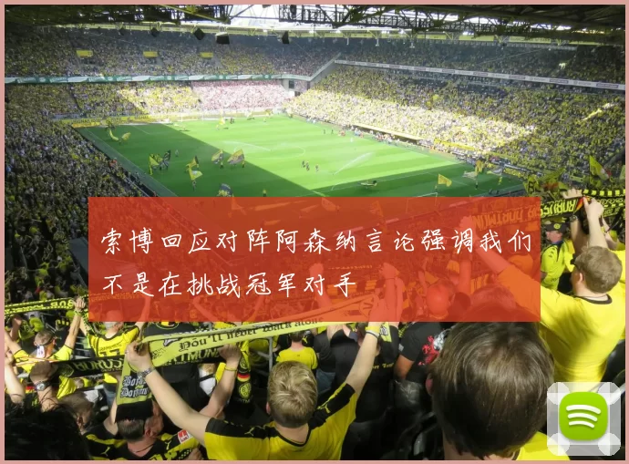 索博回应对阵阿森纳言论强调我们不是在挑战冠军对手
