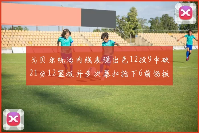 戈贝尔统治内线表现出色12投9中砍21分12篮板并多次暴扣抢下6前场板