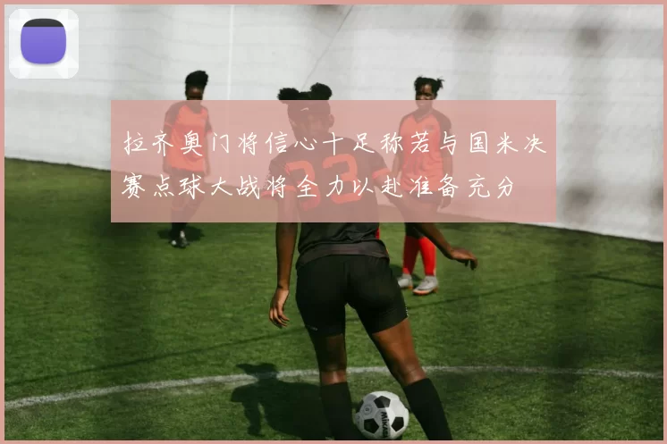 拉齐奥门将信心十足称若与国米决赛点球大战将全力以赴准备充分