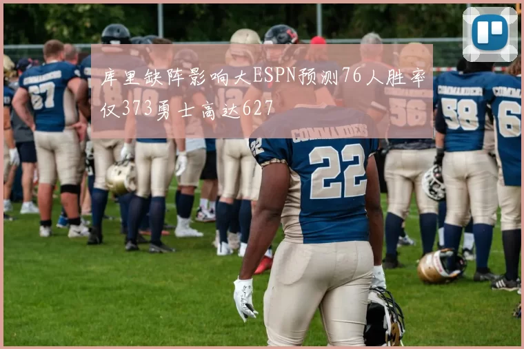 库里缺阵影响大ESPN预测76人胜率仅373勇士高达627