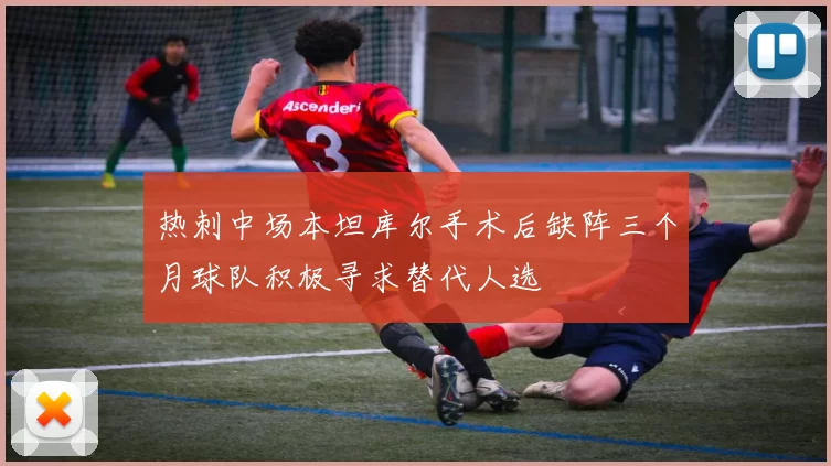热刺中场本坦库尔手术后缺阵三个月球队积极寻求替代人选