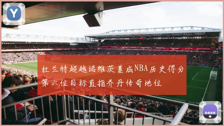 杜兰特超越诺维茨基成NBA历史得分第六位目标直指乔丹传奇地位