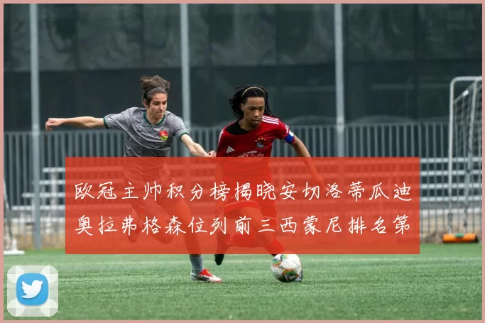欧冠主帅积分榜揭晓安切洛蒂瓜迪奥拉弗格森位列前三西蒙尼排名第六